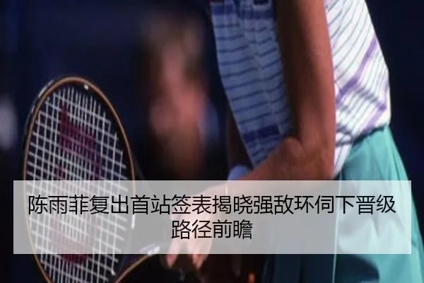 陈雨菲复出首站签表揭晓强敌环伺下晋级路径前瞻 | beats365